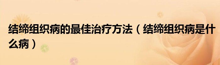 結締組織病的最佳治療方法（結締組織病是什么病）