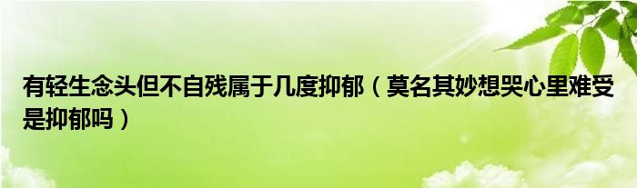 有輕生念頭但不自殘屬于幾度抑郁（莫名其妙想哭心里難受是抑郁嗎）