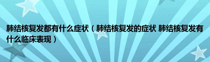 肺結(jié)核復(fù)發(fā)都有什么癥狀（肺結(jié)核復(fù)發(fā)的癥狀 肺結(jié)核復(fù)發(fā)有什么臨床表現(xiàn)）