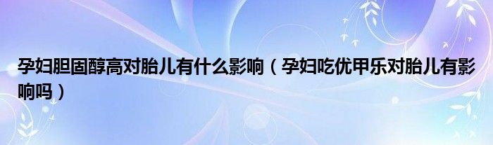 孕婦膽固醇高對胎兒有什么影響（孕婦吃優(yōu)甲樂對胎兒有影響嗎）