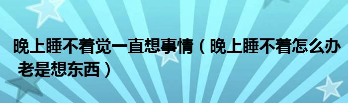 晚上睡不著覺一直想事情（晚上睡不著怎么辦 老是想東西）