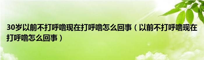 30歲以前不打呼?，F(xiàn)在打呼嚕怎么回事（以前不打呼?，F(xiàn)在打呼嚕怎么回事）