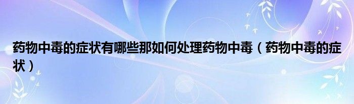 藥物中毒的癥狀有哪些那如何處理藥物中毒（藥物中毒的癥狀）