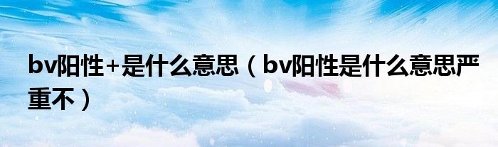 bv陽性+是什么意思（bv陽性是什么意思嚴重不）