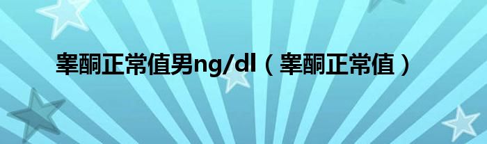 睪酮正常值男ng/dl（睪酮正常值）