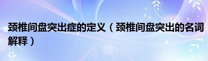 頸椎間盤突出癥的定義（頸椎間盤突出的名詞解釋）