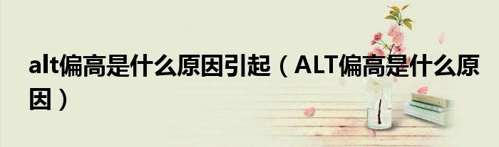 alt偏高是什么原因引起（ALT偏高是什么原因）