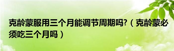 克齡蒙服用三個月能調節(jié)周期嗎?（克齡蒙必須吃三個月嗎）