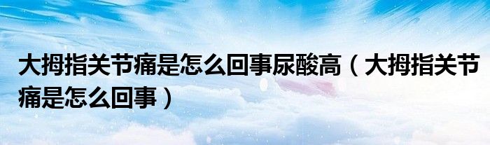 大拇指關節(jié)痛是怎么回事尿酸高（大拇指關節(jié)痛是怎么回事）