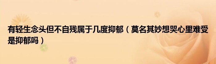 有輕生念頭但不自殘屬于幾度抑郁（莫名其妙想哭心里難受是抑郁嗎）