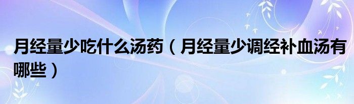 月經(jīng)量少吃什么湯藥（月經(jīng)量少調(diào)經(jīng)補(bǔ)血湯有哪些）