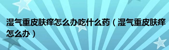 濕氣重皮膚癢怎么辦吃什么藥（濕氣重皮膚癢怎么辦）