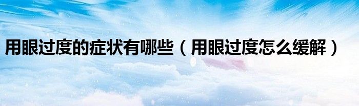 用眼過度的癥狀有哪些（用眼過度怎么緩解）