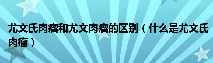 尤文氏肉瘤和尤文肉瘤的區(qū)別（什么是尤文氏肉瘤）