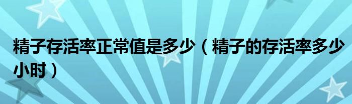 精子存活率正常值是多少（精子的存活率多少小時(shí)）