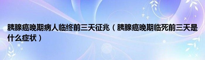 胰腺癌晚期病人臨終前三天征兆（胰腺癌晚期臨死前三天是什么癥狀）