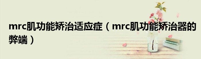 mrc肌功能矯治適應癥（mrc肌功能矯治器的弊端）