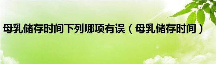 母乳儲(chǔ)存時(shí)間下列哪項(xiàng)有誤（母乳儲(chǔ)存時(shí)間）