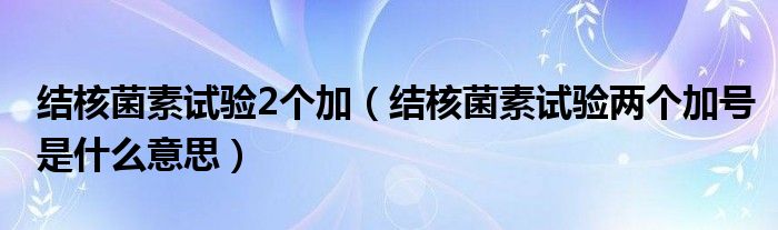 結(jié)核菌素試驗2個加（結(jié)核菌素試驗兩個加號是什么意思）