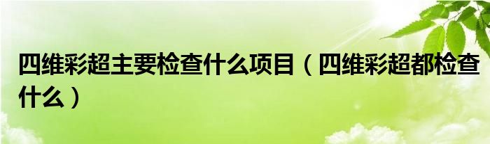 四維彩超主要檢查什么項(xiàng)目（四維彩超都檢查什么）