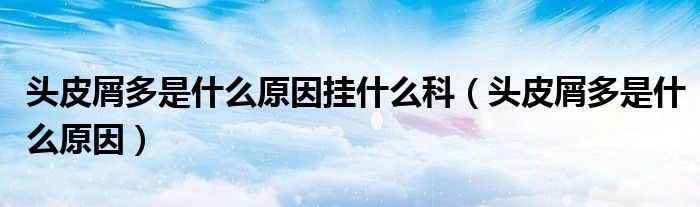 頭皮屑多是什么原因掛什么科（頭皮屑多是什么原因）