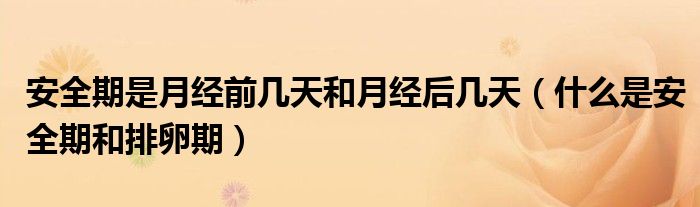 安全期是月經(jīng)前幾天和月經(jīng)后幾天（什么是安全期和排卵期）