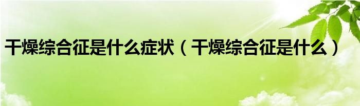 干燥綜合征是什么癥狀（干燥綜合征是什么）