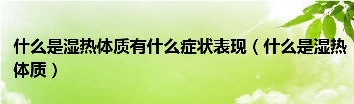 什么是濕熱體質(zhì)有什么癥狀表現(xiàn)（什么是濕熱體質(zhì)）