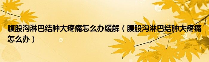 腹股溝淋巴結(jié)腫大疼痛怎么辦緩解（腹股溝淋巴結(jié)腫大疼痛怎么辦）