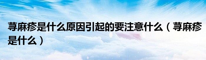 蕁麻疹是什么原因引起的要注意什么（蕁麻疹是什么）