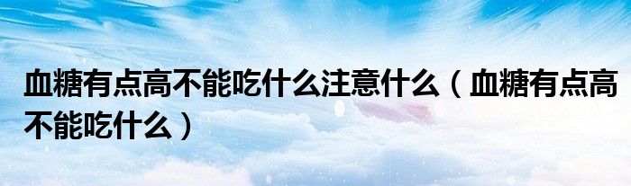 血糖有點(diǎn)高不能吃什么注意什么（血糖有點(diǎn)高不能吃什么）