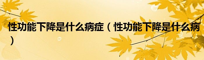 性功能下降是什么病癥（性功能下降是什么?。? /></span>
		<span id=