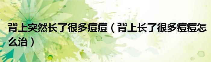 背上突然長(zhǎng)了很多痘痘（背上長(zhǎng)了很多痘痘怎么治）