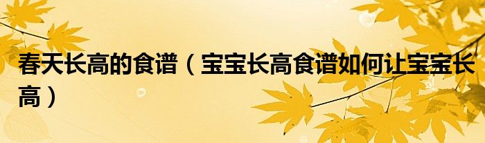 春天長(zhǎng)高的食譜（寶寶長(zhǎng)高食譜如何讓寶寶長(zhǎng)高）