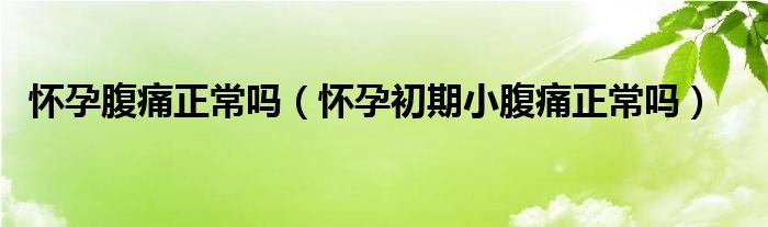 懷孕腹痛正常嗎（懷孕初期小腹痛正常嗎）