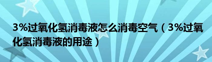 3%過氧化氫消毒液怎么消毒空氣（3%過氧化氫消毒液的用途）