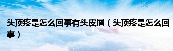 頭頂疼是怎么回事有頭皮屑（頭頂疼是怎么回事）