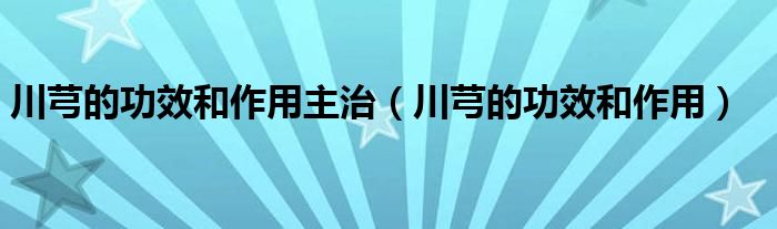 川芎的功效和作用主治（川芎的功效和作用）