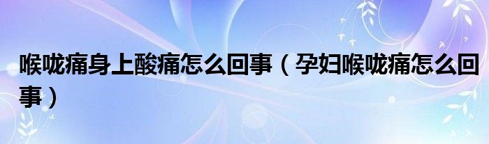 喉嚨痛身上酸痛怎么回事（孕婦喉嚨痛怎么回事）