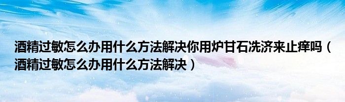 酒精過敏怎么辦用什么方法解決你用爐甘石冼濟(jì)來止癢嗎（酒精過敏怎么辦用什么方法解決）