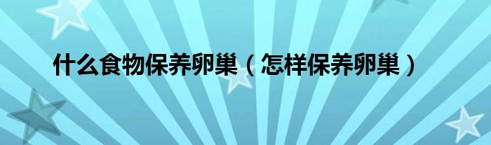 什么食物保養(yǎng)卵巢（怎樣保養(yǎng)卵巢）