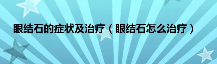 眼結(jié)石的癥狀及治療（眼結(jié)石怎么治療）