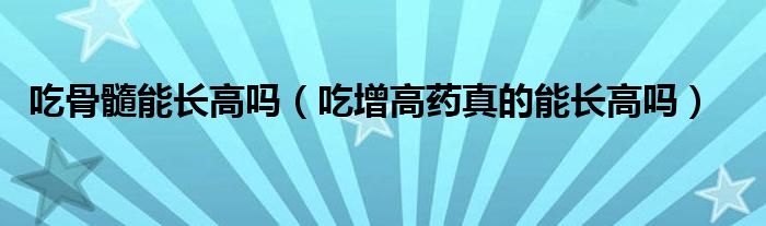 吃骨髓能長高嗎（吃增高藥真的能長高嗎）