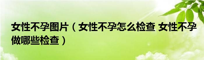 女性不孕圖片（女性不孕怎么檢查 女性不孕做哪些檢查）