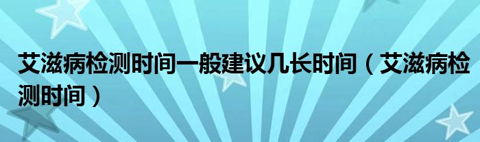 艾滋病檢測時間一般建議幾長時間（艾滋病檢測時間）