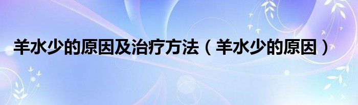 羊水少的原因及治療方法（羊水少的原因）