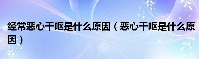 經(jīng)常惡心干嘔是什么原因（惡心干嘔是什么原因）