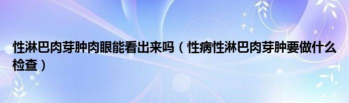 性淋巴肉芽腫肉眼能看出來(lái)嗎（性病性淋巴肉芽腫要做什么檢查）