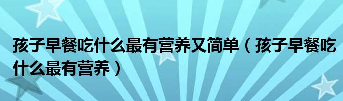 孩子早餐吃什么最有營(yíng)養(yǎng)又簡(jiǎn)單（孩子早餐吃什么最有營(yíng)養(yǎng)）