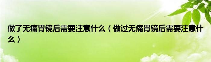 做了無痛胃鏡后需要注意什么（做過無痛胃鏡后需要注意什么）